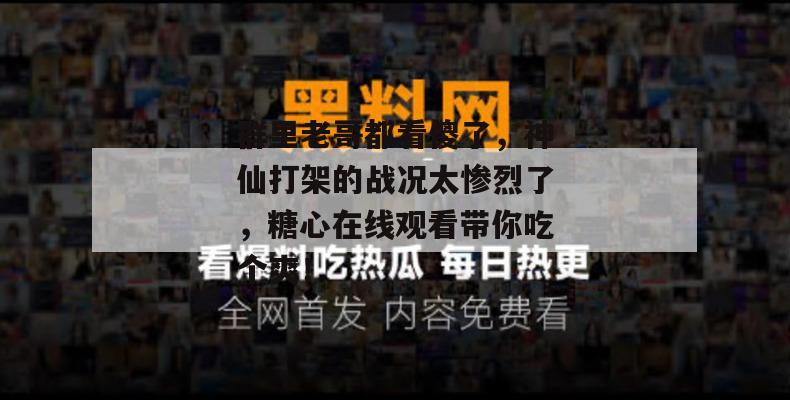 群里老哥都看傻了,神仙打架的战况太惨烈了,糖心在线观看带你吃个爽!