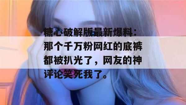 糖心破解版最新爆料:那个千万粉网红的底裤都被扒光了,网友的神评论笑死我了。