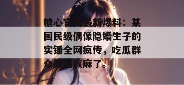 糖心官网最新爆料:某国民级偶像隐婚生子的实锤全网疯传,吃瓜群众简直赢麻了。