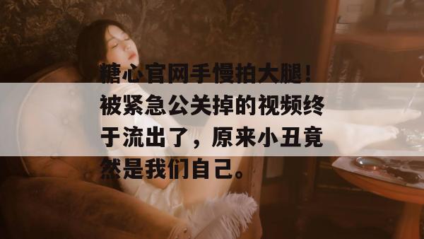 糖心官网手慢拍大腿!被紧急公关掉的视频终于流出了,原来小丑竟然是我们自己。